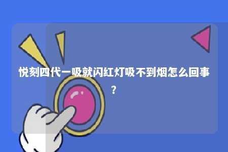 悦刻四代一吸就闪红灯吸不到烟怎么回事�？ 